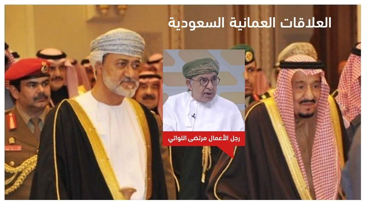 رجل الأعمال مرتضى حسن اللواتي يتحدث عن العلاقات العمانية السعودية