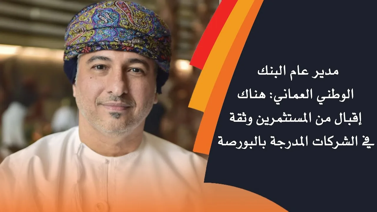 مدير عام البنك الوطني العماني: هناك إقبال من المستثمرين وثقة في الشركات المدرجة بالبورصة